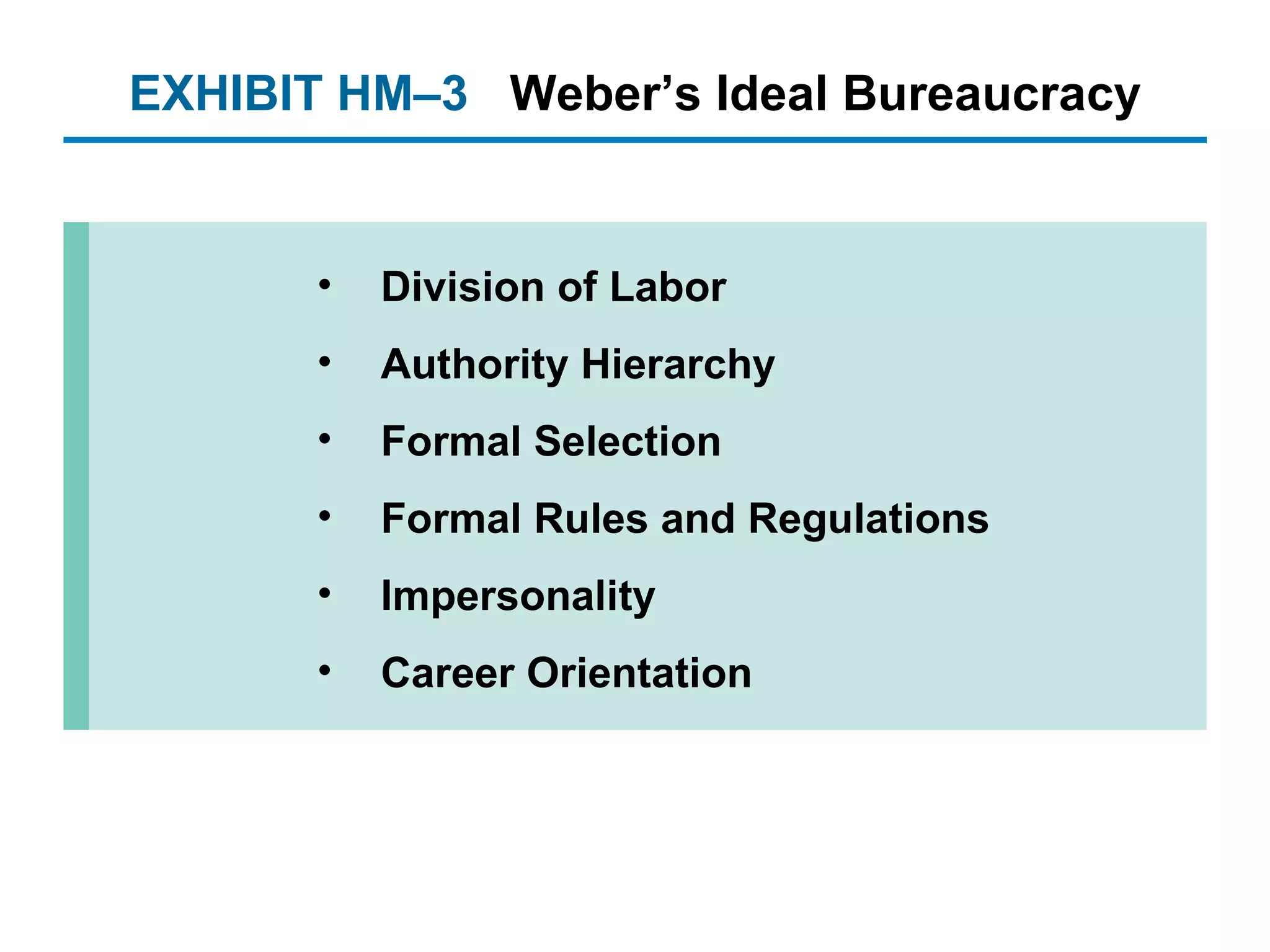 EXHIBIT HM –3 Weber’s Ideal Bureaucracy Division of Labor Authority Hierarchy Formal Selection Formal Rules and Regulations Impersonality Career Orientation 