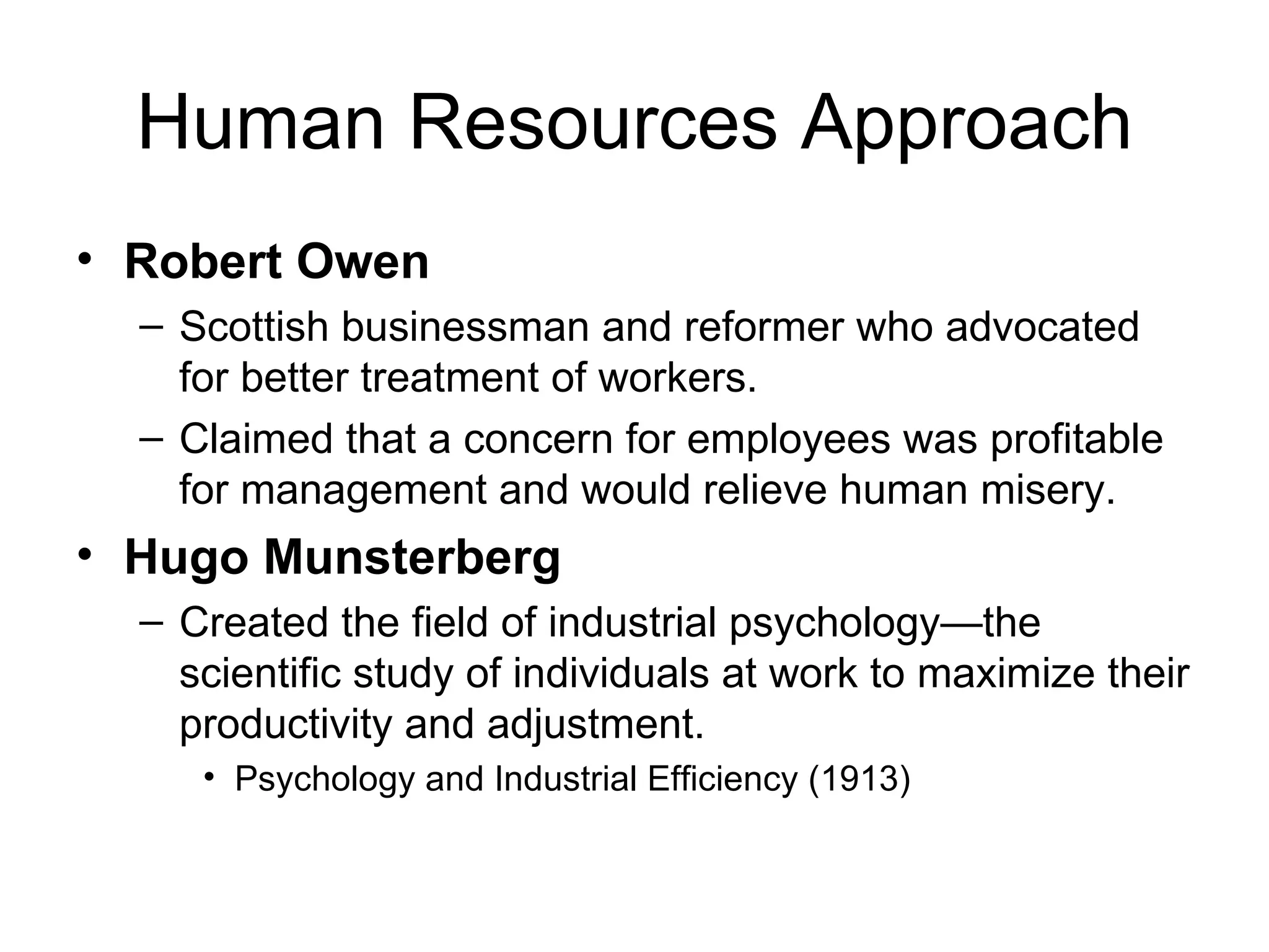 Human Resources Approach Robert Owen Scottish businessman and reformer who advocated for better treatment of workers. Claimed that a concern for employees was profitable for management and would relieve human misery. Hugo Munsterberg Created the field of industrial psychology—the scientific study of individuals at work to maximize their productivity and adjustment. Psychology and Industrial Efficiency (1913) 