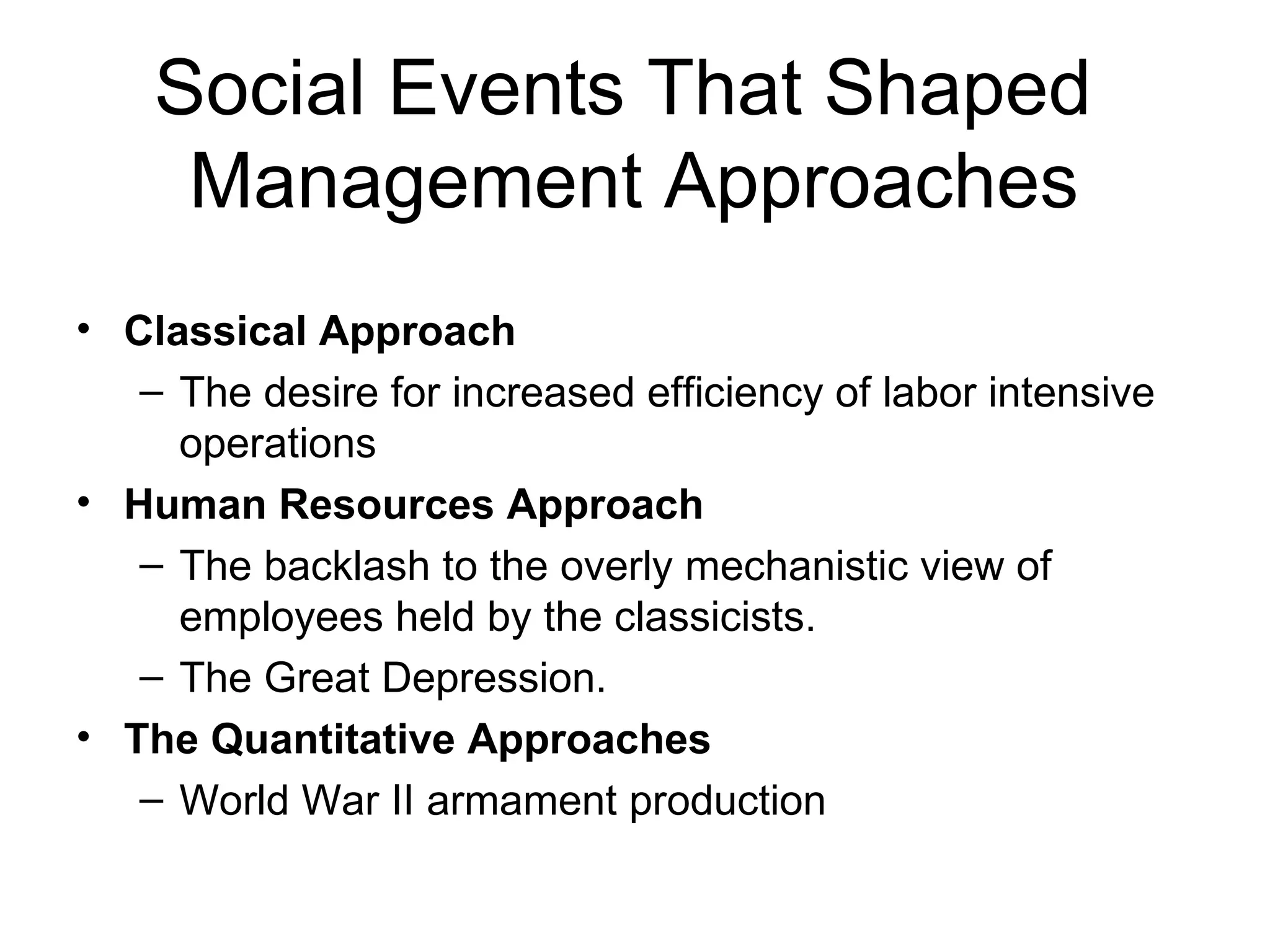 Social Events That Shaped  Management Approaches Classical Approach The desire for increased efficiency of labor intensive operations Human Resources Approach The backlash to the overly mechanistic view of employees held by the classicists. The Great Depression. The Quantitative Approaches World War II armament production 