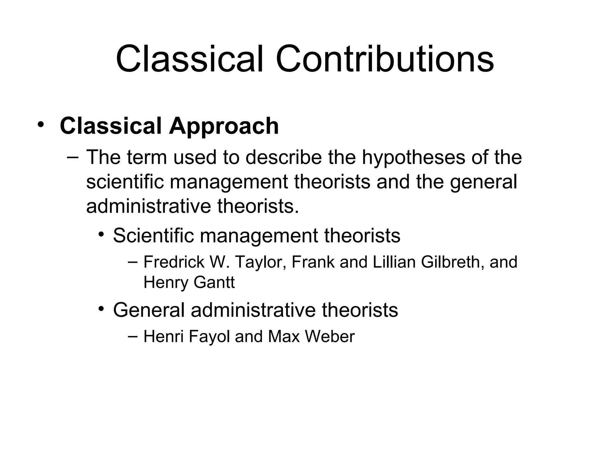 Classical Contributions Classical Approach The term used to describe the hypotheses of the scientific management theorists and the general administrative theorists. Scientific management theorists Fredrick W. Taylor, Frank and Lillian Gilbreth, and Henry Gantt General administrative theorists Henri Fayol and Max Weber 