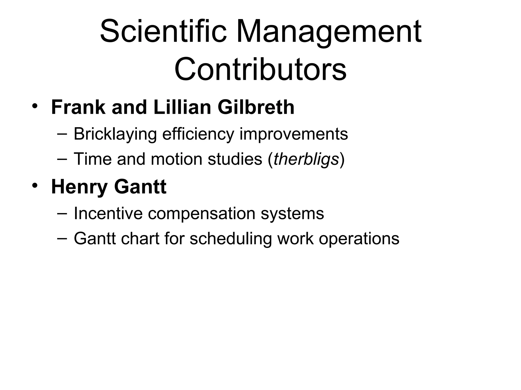 Scientific Management Contributors Frank and Lillian Gilbreth Bricklaying efficiency improvements Time and motion studies ( therbligs ) Henry Gantt Incentive compensation systems Gantt chart for scheduling work operations 