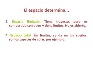 El espacio determina... 3.   Espacio limitado.   Tiene trayecto, pero es compartido con otros y tiene límites. No es abierto.  4.   Espacio total.   Sin límites, se da en los sueños, somos capaces de volar, por ejemplo. 