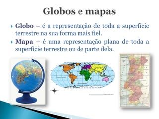 Globos e mapasGlobo – é a representação de toda a superfície terrestre na sua forma mais fiel.Mapa – é uma representação plana de toda a superfície terrestre ou de parte dela.