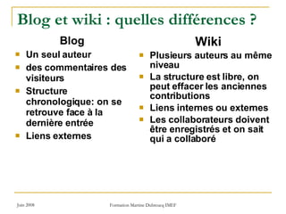 Blog et wiki : quelles différences ? Blog Un seul auteur  des commentaires des visiteurs Structure chronologique: on se retrouve face à la dernière entrée Liens externes Wiki Plusieurs auteurs au même niveau  La structure est libre, on peut effacer les anciennes contributions Liens internes ou externes Les collaborateurs doivent être enregistrés et on sait qui a collaboré 