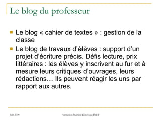 Le blog du professeur Le blog « cahier de textes » : gestion de la classe Le blog de travaux d’élèves : support d’un projet d’écriture précis. Défis lecture, prix littéraires : les élèves y inscrivent au fur et à mesure leurs critiques d’ouvrages, leurs rédactions… Ils peuvent réagir les uns par rapport aux autres. 