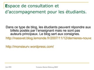 E space de consultation et d’accompagnement pour les étudiants.   Dans ce type de blog, les étudiants peuvent répondre aux billets postés par l’enseignant mais ne sont pas auteurs principaux. Le blog sert aux consignes.  http://nassvet.blog.lemonde.fr/2007/11/12/dernieres-nouvelles-du-cuef/ http:// monsieurv.wordpress.com / 