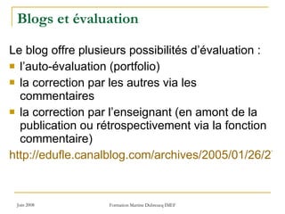 Blogs et évaluation Le blog offre plusieurs possibilités d’évaluation : l’auto-évaluation (portfolio)  la correction par les autres via les commentaires la correction par l’enseignant (en amont de la publication ou rétrospectivement via la fonction commentaire)  http://edufle.canalblog.com/archives/2005/01/26/279500.html 
