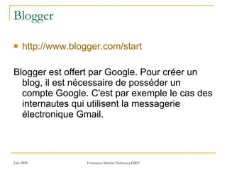 Blogger http://www.blogger.com/start Blogger est offert par Google. Pour créer un blog, il est nécessaire de posséder un compte Google. C'est par exemple le cas des internautes qui utilisent la messagerie électronique Gmail.  