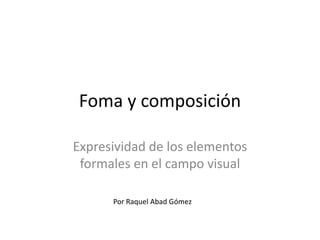 Foma y composición

Expresividad de los elementos
 formales en el campo visual

      Por Raquel Abad Gómez
 