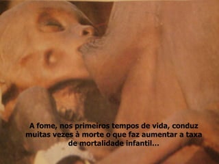 A fome, nos primeiros tempos de vida, conduz muitas vezes à morte o que faz aumentar a taxa de mortalidade infantil… 
