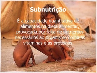 Subnutrição  É a capacidade quantitativa de alimentos na dieta alimentar, provocada por falta de nutrientes necessários ao organismo como as vitaminas e as proteínas.   