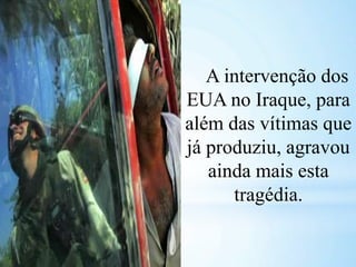 A intervenção dos
EUA no Iraque, para
além das vítimas que
já produziu, agravou
ainda mais esta
tragédia.
 