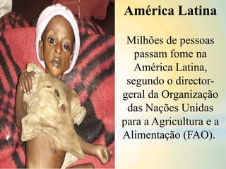 América Latina
Milhões de pessoas
passam fome na
América Latina,
segundo o director-
geral da Organização
das Nações Unidas
para a Agricultura e a
Alimentação (FAO).
 