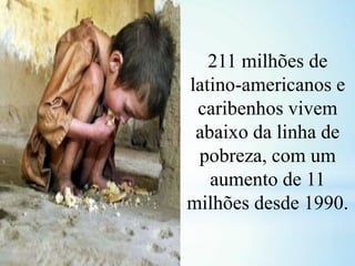 211 milhões de
latino-americanos e
caribenhos vivem
abaixo da linha de
pobreza, com um
aumento de 11
milhões desde 1990.
 