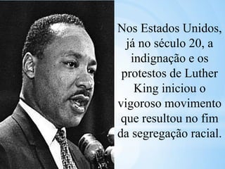 Nos Estados Unidos,
já no século 20, a
indignação e os
protestos de Luther
King iniciou o
vigoroso movimento
que resultou no fim
da segregação racial.
 