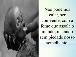 Não podemos
calar, ser
conivente, com a
fome que assola o
mundo, matando
sem piedade nosso
semelhante.
 