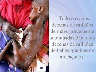 Todos os anos,
dezenas de milhões
de mães gravemente
subnutridas dão à luz
dezenas de milhões
de bebês igualmente
ameaçados.
 