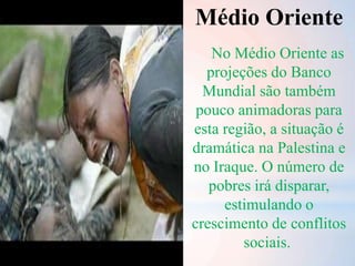 Médio Oriente
No Médio Oriente as
projeções do Banco
Mundial são também
pouco animadoras para
esta região, a situação é
dramática na Palestina e
no Iraque. O número de
pobres irá disparar,
estimulando o
crescimento de conflitos
sociais.
 