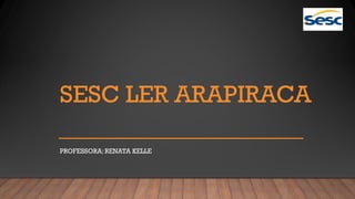 SESC LER ARAPIRACA
PROFESSORA: RENATA KELLE
 