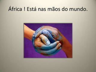 África ! Está nas mãos do mundo.