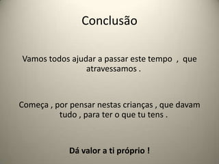 ConclusãoVamos todos ajudar a passar este tempo  ,  que atravessamos .Começa , por pensar nestas crianças , que davam tudo , para ter o que tu tens . Dá valor a ti próprio !