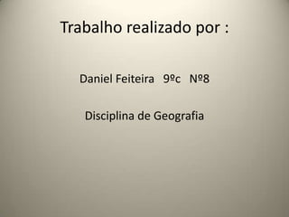 Trabalho realizado por :Daniel Feiteira   9ºc   Nº8Disciplina de Geografia