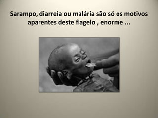 Sarampo, diarreia ou malária são só os motivos aparentes deste flagelo , enorme ...