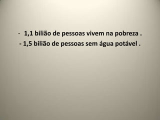 1,1 bilião de pessoas vivem na pobreza .- 1,5 bilião de pessoas sem água potável .