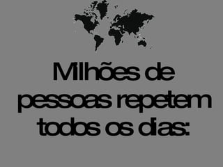 Milhões de pessoas repetem  todos os dias:   