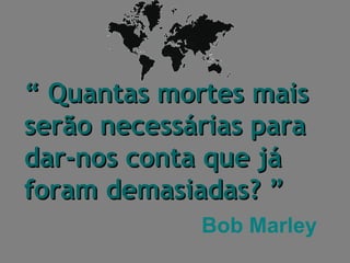 Bob Marley “  Quantas mortes mais serão necessárias para dar-nos conta que já foram demasiadas? ”   