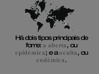 Há dois tipos principais de fome:   a aberta , ou   epidémica ; e a   oculta , ou   endémica . 