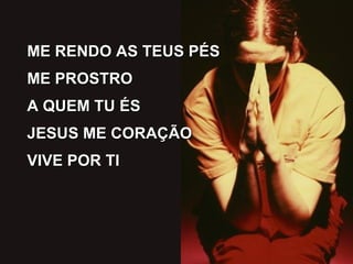 ME RENDO AS TEUS PÉS ME PROSTRO  A QUEM TU ÉS JESUS ME CORAÇÃO  VIVE POR TI 