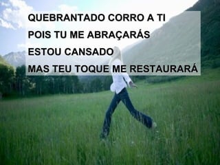 QUEBRANTADO CORRO A TI POIS TU ME ABRAÇARÁS ESTOU CANSADO  MAS TEU TOQUE ME RESTAURARÁ 