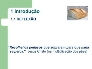 1 Introdução
1.1 REFLEXÃO

“Recolhei os pedaços que sobraram para que nada
se perca.” Jesus Cristo (na multiplicação dos pães)

 
