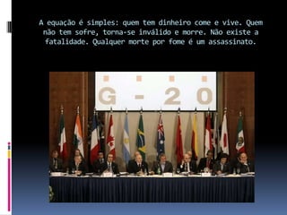A equação é simples: quem tem dinheiro come e vive. Quem não tem sofre, torna-se inválido e morre. Não existe a fatalidade. Qualquer morte por fome é um assassinato.