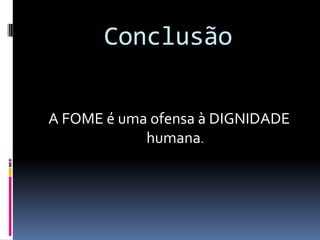 Conclusão A FOME é uma ofensa à DIGNIDADE humana.