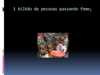 1 bilhão de pessoas passando fome; 
