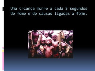 Uma criança morre a cada 5 segundos de fome e de causas ligadas a fome. 