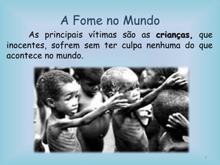 A Fome no Mundo
As principais vítimas são as crianças, que
inocentes, sofrem sem ter culpa nenhuma do que
acontece no mundo.
3
 