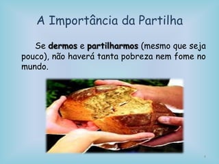 A Importância da Partilha
Se dermos e partilharmos (mesmo que seja
pouco), não haverá tanta pobreza nem fome no
mundo.
4
 