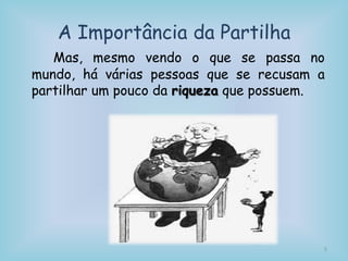 A Importância da Partilha
Mas, mesmo vendo o que se passa no
mundo, há várias pessoas que se recusam a
partilhar um pouco da riqueza que possuem.
5
 