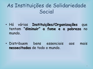As Instituições de Solidariedade
Social
• Há várias Instituições/Organizações que
tentam “diminuir” a fome e a pobreza no
mundo.
• Distribuem bens essenciais aos mais
nessecitados de todo o mundo.
6
 