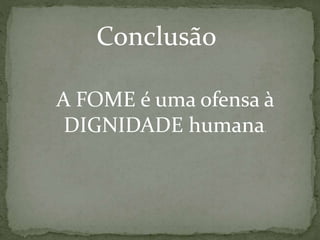 A FOME é uma ofensa à
DIGNIDADE humana.
Conclusão
 