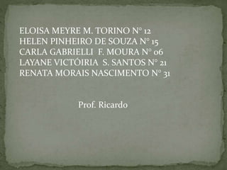 ELOISA MEYRE M. TORINO N° 12
HELEN PINHEIRO DE SOUZA N° 15
CARLA GABRIELLI F. MOURA N° 06
LAYANE VICTÓIRIA S. SANTOS N° 21
RENATA MORAIS NASCIMENTO N° 31
Prof. Ricardo
 