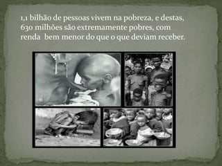 1,1 bilhão de pessoas vivem na pobreza, e destas,
630 milhões são extremamente pobres, com
renda bem menor do que o que deviam receber.
 