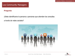 Los Community Managers Pregunta ¿Debe identificarse la persona o personas que atienden las consultas  a través de redes sociales?   14-dic-11 Vincent Chavy, Social Media Manager  - Twitter @VinceChavy Atención al Cliente y Comunicación 2.0 