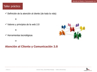Taller práctico Definición de la atención al cliente (de toda la vida) + Valores y principios de la web 2.0 + Herramientas tecnológicas =  Atención al Cliente y Comunicación 2.0 14-dic-11 Vincent Chavy, Social Media Manager  - Twitter @VinceChavy Atención al Cliente y Comunicación 2.0 