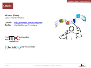 Gracias Vincent Chavy Social Media Manager Linkedin  http://es.linkedin.com/in/vincechavy Twitter  http://twitter.com/vincechavy   Mediaclick  – marketing online www.mediaclick.es   Socialclick  – community management www.socialclick.es 14-dic-11 Vincent Chavy, Social Media Manager  - Twitter @VinceChavy Atención al Cliente y Comunicación 2.0 