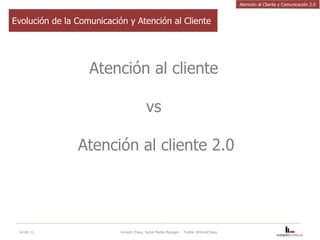 Evolución de la Comunicación y Atención al Cliente Atención al cliente  vs  Atención al cliente 2.0 14-dic-11 Vincent Chavy, Social Media Manager  - Twitter @VinceChavy Atención al Cliente y Comunicación 2.0 