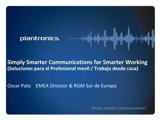 Simply Smarter Communications for Smarter Working
(Soluciones para el Profesional movil / Trabajo desde casa)


Oscar Pato EMEA Director & RGM Sur de Europa



                                     Simply Smarter Communications™
 